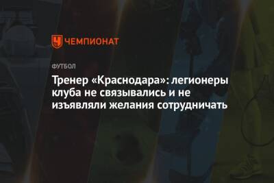 Тренер «Краснодара»: легионеры клуба не связывались и не изъявляли желания сотрудничать
