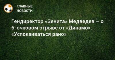 Гендиректор «Зенита» Медведев – о 6-очковом отрыве от «Динамо»: «Успокаиваться рано»