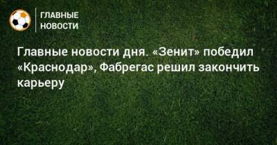 Главные новости дня. «Зенит» победил «Краснодар», Фабрегас решил закончить карьеру