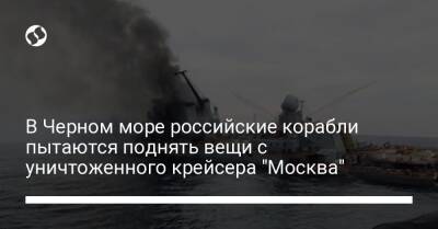В Черном море российские корабли пытаются поднять вещи с уничтоженного крейсера "Москва"