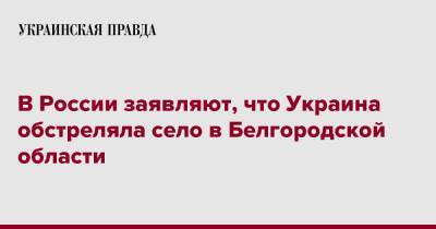 В России заявляют, что Украина обстреляла село в Белгородской области