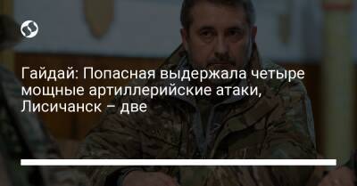 Гайдай: Попасная выдержала четыре мощные артиллерийские атаки, Лисичанск – две