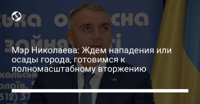 Мэр Николаева: Ждем нападения или осады города, готовимся к полномасштабному вторжению