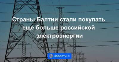 Страны Балтии стали покупать еще больше российской электроэнергии