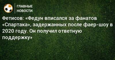 Фетисов: «Федун вписался за фанатов «Спартака», задержанных после фаер-шоу в 2020 году. Он получил ответную поддержку»