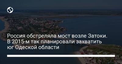 Россия обстреляла мост возле Затоки. В 2015-м так планировали захватить юг Одеской области