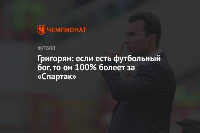 Григорян: если есть футбольный бог, то он 100% болеет за «Спартак»