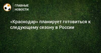 «Краснодар» планирует готовиться к следующему сезону в России
