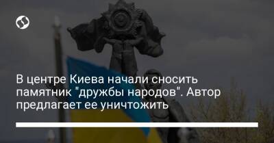В центре Киева начали сносить памятник "дружбы народов". Автор предлагает ее уничтожить