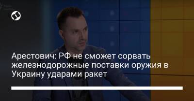 Арестович: РФ не сможет сорвать железнодорожные поставки оружия в Украину ударами ракет