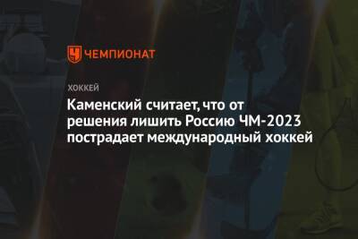 Каменский считает, что от решения лишить Россию ЧМ-2023 пострадает международный хоккей