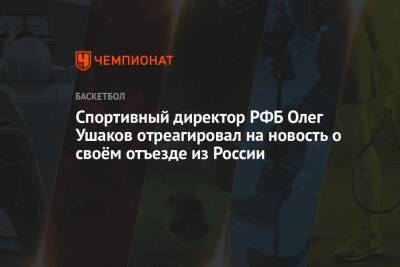 Спортивный директор РФБ Олег Ушаков отреагировал на новость о своём отъезде из России