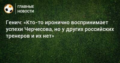 Генич: «Кто-то иронично воспринимает успехи Черчесова, но у других российских тренеров и их нет»