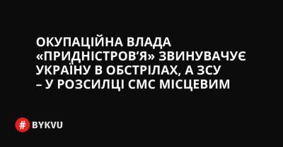 Окупаційна влада «Придністров’я» звинувачує Україну в обстрілах, а ЗСУ – у розсианні СМС місцевим