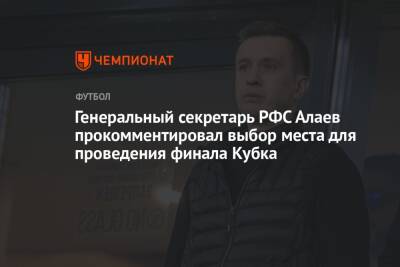 Генеральный секретарь РФС Алаев прокомментировал выбор места для проведения финала Кубка