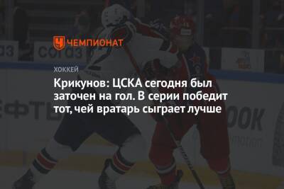 Крикунов: ЦСКА сегодня был заточен на гол. В серии победит тот, чей вратарь сыграет лучше
