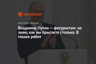 Владимир Путин — фигуристам: не знаю, как вы прыгаете столько. В глазах рябит