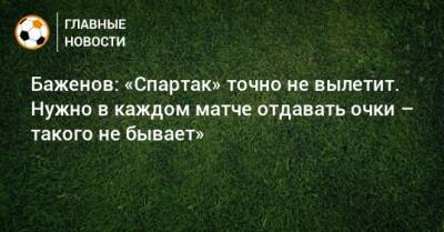 Баженов: «Спартак» точно не вылетит. Нужно в каждом матче отдавать очки – такого не бывает»