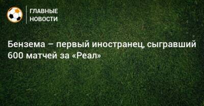 Бензема – первый иностранец, сыгравший 600 матчей за «Реал»