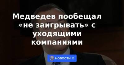 Медведев пообещал «не заигрывать» с уходящими компаниями