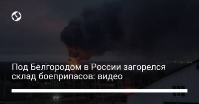 Под Белгородом в России загорелся склад боеприпасов: видео