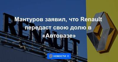 Мантуров заявил, что Renault передаст свою долю в «Автовазе»