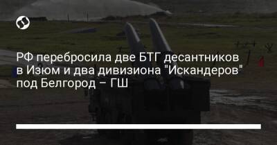 РФ перебросила две БТГ десантников в Изюм и два дивизиона "Искандеров" под Белгород – ГШ
