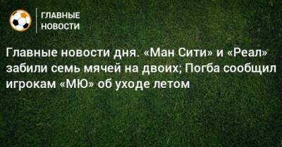 Главные новости дня. «Ман Сити» и «Реал» забили семь мячей на двоих; Погба сообщил игрокам «МЮ» об уходе летом