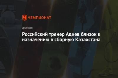 Российский тренер Адиев близок к назначению в сборную Казахстана