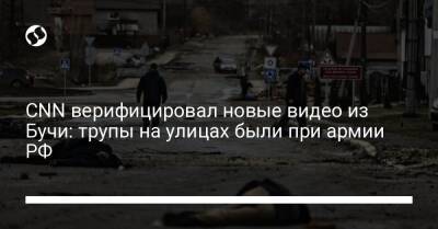 CNN верифицировал новые видео из Бучи: трупы на улицах были при армии РФ