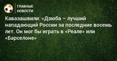 Кавазашвили: «Дзюба – лучший нападающий России за последние восемь лет. Он мог бы играть в «Реале» или «Барселоне»