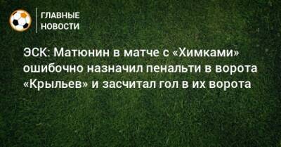 ЭСК: Матюнин в матче с «Химками» ошибочно назначил пенальти в ворота «Крыльев» и засчитал гол в их ворота