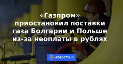 «Газпром» приостановил поставки газа Болгарии и Польше из-за неоплаты в рублях
