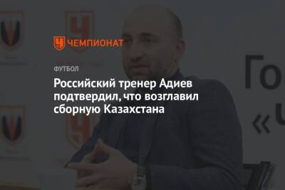 Российский тренер Адиев подтвердил, что возглавил сборную Казахстана