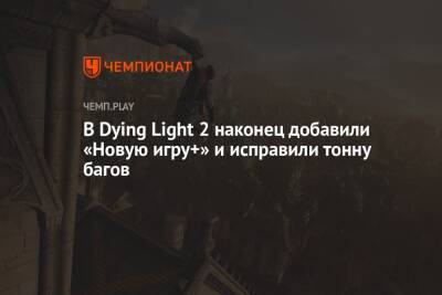 В Dying Light 2 наконец добавили «Новую игру+» и исправили тонну багов