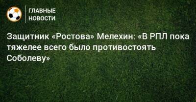 Защитник «Ростова» Мелехин: «В РПЛ пока тяжелее всего было противостоять Соболеву»