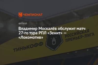 Владимир Москалёв обслужит матч 27-го тура РПЛ «Зенит» — «Локомотив»