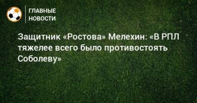 Защитник «Ростова» Мелехин: «В РПЛ тяжелее всего было противостоять Соболеву»