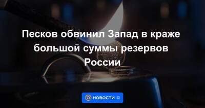 Песков обвинил Запад в краже большой суммы резервов России