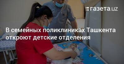 В семейных поликлиниках Ташкента откроют детские отделения