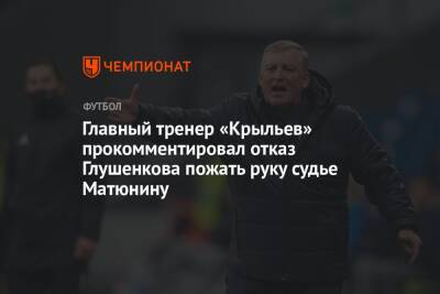 Главный тренер «Крыльев» прокомментировал отказ Глушенкова пожать руку судье Матюнину