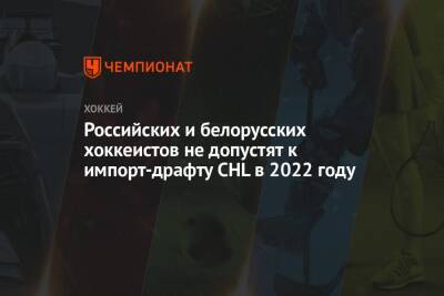 Российских и белорусских хоккеистов не допустят к импорт-драфту CHL в 2022 году