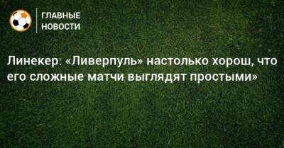 Гари Линекер - Линекер: «Ливерпуль» настолько хорош, что его сложные матчи выглядят простыми» - bombardir.ru