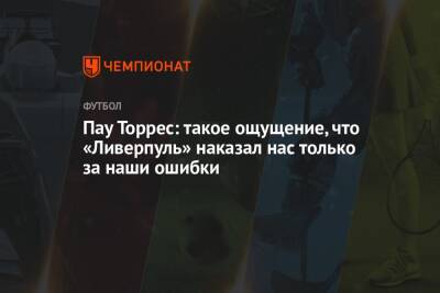 Пау Торрес - Пау Торрес: такое ощущение, что «Ливерпуль» наказал нас только за наши ошибки - championat.com