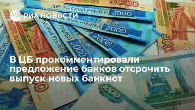 ЦБ РФ изучит предложение Ассоциации банков России отсрочить выпуск новых банкнот