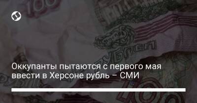 Оккупанты пытаются с первого мая ввести в Херсоне рубль – СМИ