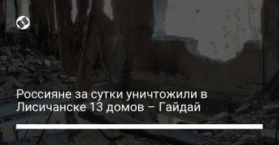 Россияне за сутки уничтожили в Лисичанске 13 домов – Гайдай