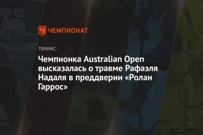 Чемпионка Australian Open высказалась о травме Рафаэля Надаля в преддверии «Ролан Гаррос»