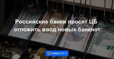 Российские банки просят ЦБ отложить ввод новых банкнот