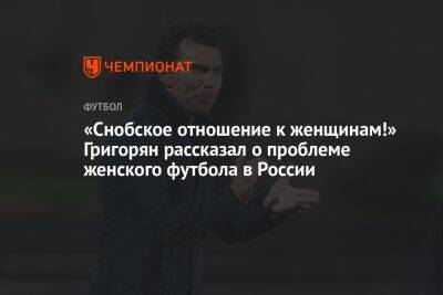 «Снобское отношение к женщинам!» Григорян рассказал о проблеме женского футбола в России